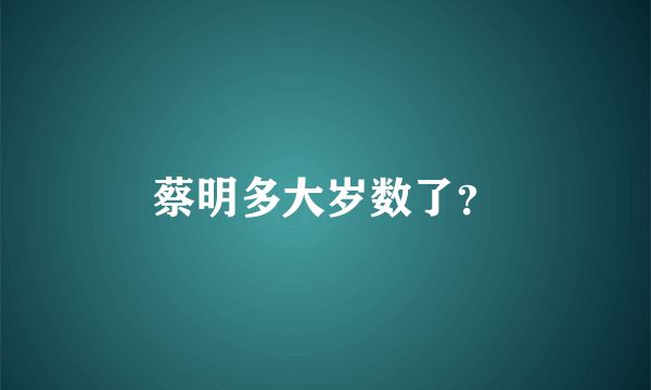 蔡明多大岁数了？