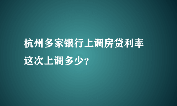 杭州多家银行上调房贷利率 这次上调多少？