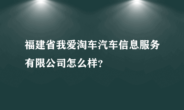 福建省我爱淘车汽车信息服务有限公司怎么样？