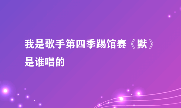 我是歌手第四季踢馆赛《默》是谁唱的