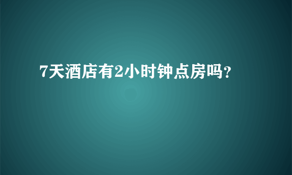 7天酒店有2小时钟点房吗？