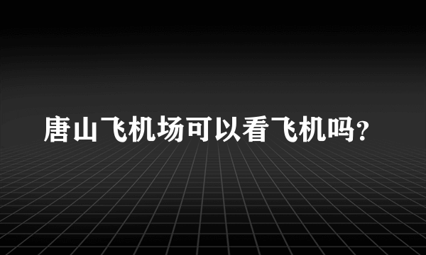 唐山飞机场可以看飞机吗？