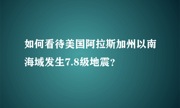 如何看待美国阿拉斯加州以南海域发生7.8级地震？