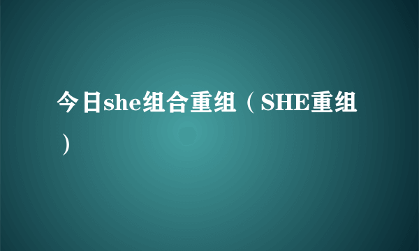 今日she组合重组（SHE重组）