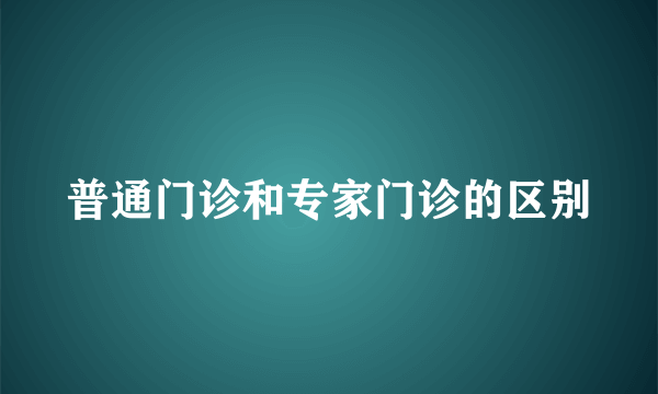 普通门诊和专家门诊的区别