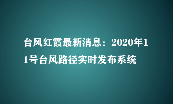 台风红霞最新消息：2020年11号台风路径实时发布系统