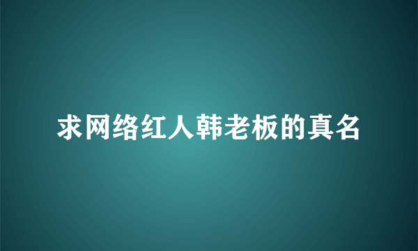 求网络红人韩老板的真名