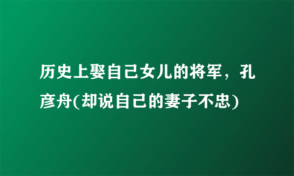 历史上娶自己女儿的将军，孔彦舟(却说自己的妻子不忠)