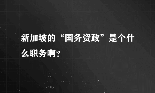 新加坡的“国务资政”是个什么职务啊？