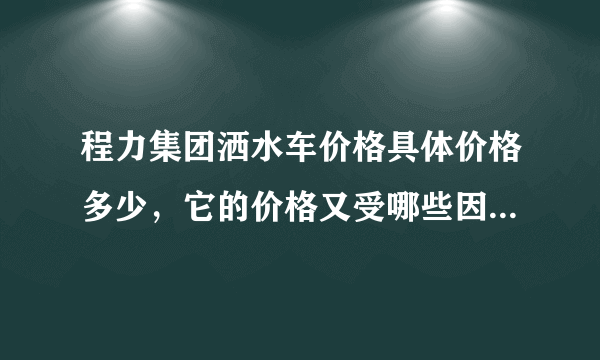 程力集团洒水车价格具体价格多少，它的价格又受哪些因素影响？