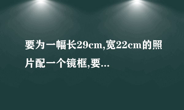 要为一幅长29cm,宽22cm的照片配一个镜框,要求镜框的四条边宽度相等,且镜框所占面积为照片面积的四分之一,镜框边的宽度应是多少厘米(结果保留小数点后一位)?