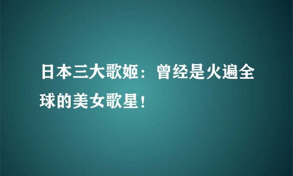 日本三大歌姬：曾经是火遍全球的美女歌星！