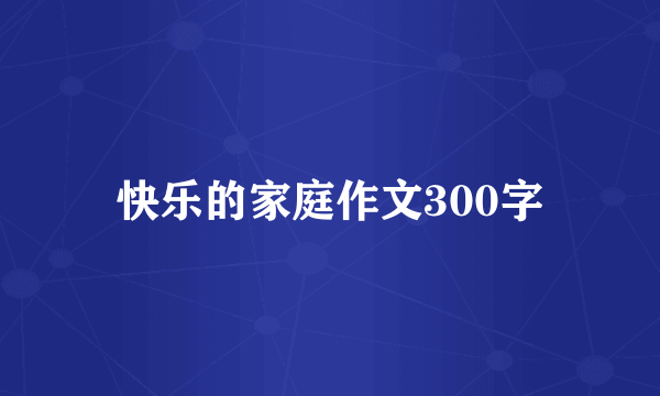 快乐的家庭作文300字