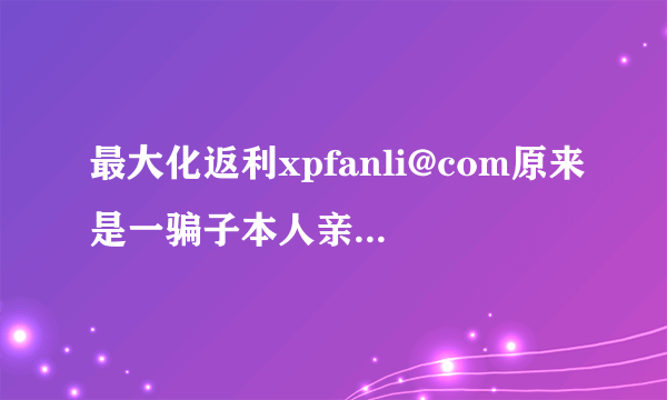 最大化返利xpfanli@com原来是一骗子本人亲身经历，大家千万别去