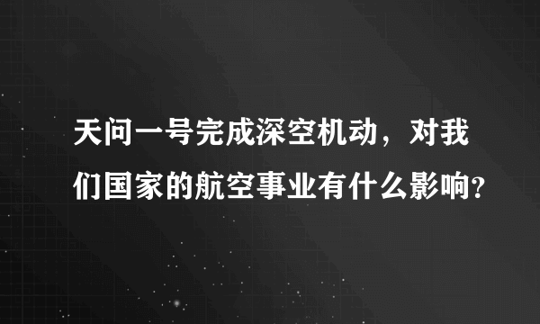 天问一号完成深空机动，对我们国家的航空事业有什么影响？