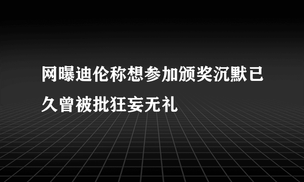 网曝迪伦称想参加颁奖沉默已久曾被批狂妄无礼