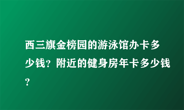 西三旗金榜园的游泳馆办卡多少钱？附近的健身房年卡多少钱？