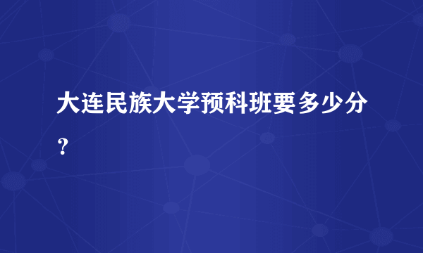 大连民族大学预科班要多少分？