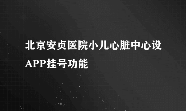 北京安贞医院小儿心脏中心设APP挂号功能