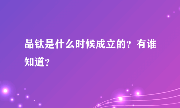 品钛是什么时候成立的？有谁知道？