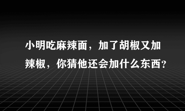 小明吃麻辣面，加了胡椒又加辣椒，你猜他还会加什么东西？