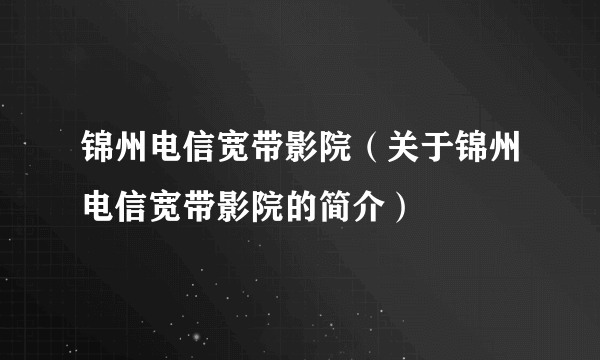 锦州电信宽带影院（关于锦州电信宽带影院的简介）