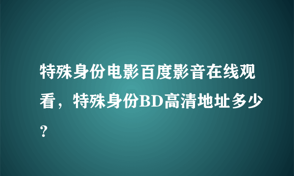 特殊身份电影百度影音在线观看，特殊身份BD高清地址多少？