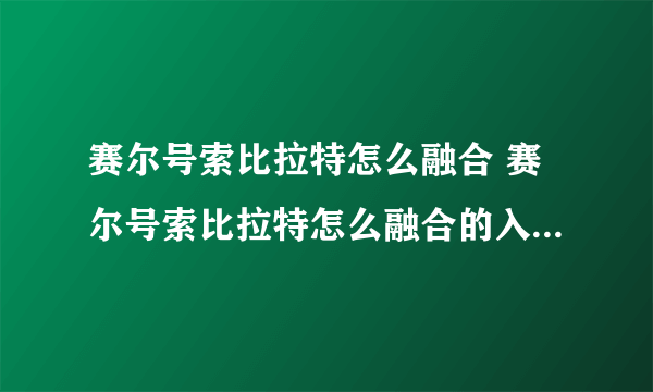 赛尔号索比拉特怎么融合 赛尔号索比拉特怎么融合的入坑全方位玩法