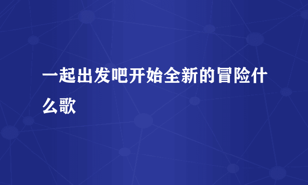 一起出发吧开始全新的冒险什么歌