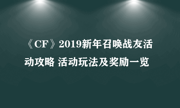 《CF》2019新年召唤战友活动攻略 活动玩法及奖励一览