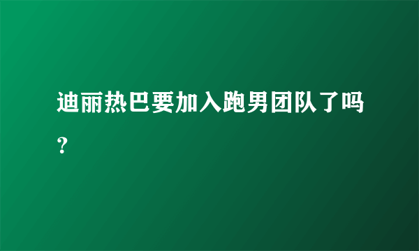 迪丽热巴要加入跑男团队了吗？