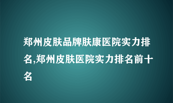 郑州皮肤品牌肤康医院实力排名,郑州皮肤医院实力排名前十名