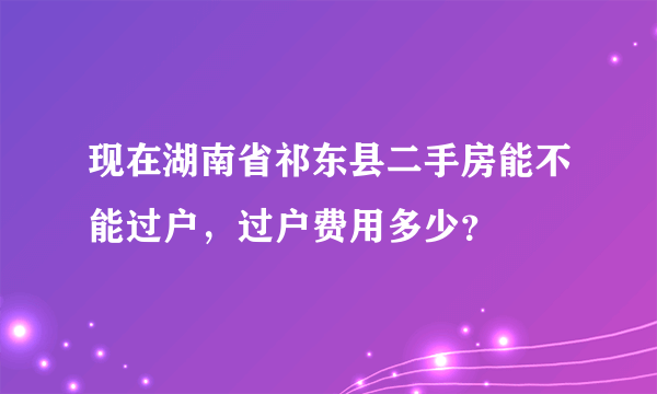 现在湖南省祁东县二手房能不能过户，过户费用多少？