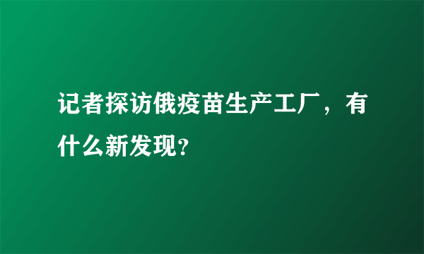 记者探访俄疫苗生产工厂，有什么新发现？