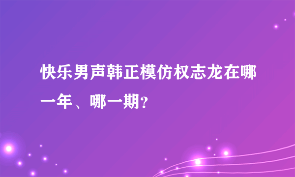 快乐男声韩正模仿权志龙在哪一年、哪一期？