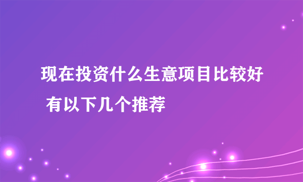 现在投资什么生意项目比较好 有以下几个推荐