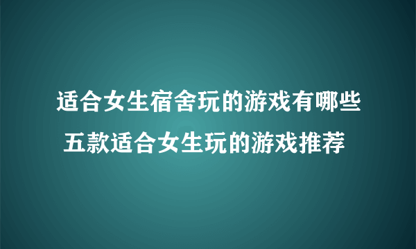 适合女生宿舍玩的游戏有哪些 五款适合女生玩的游戏推荐