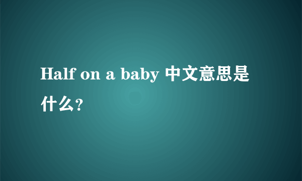 Half on a baby 中文意思是什么？