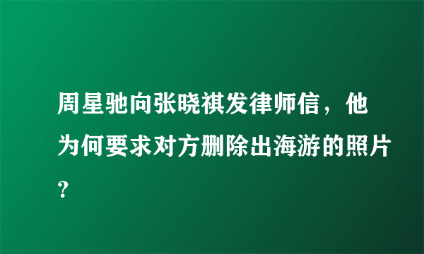 周星驰向张晓祺发律师信，他为何要求对方删除出海游的照片？