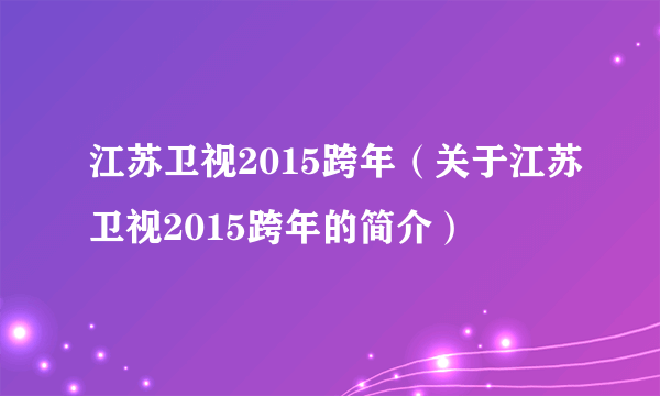 江苏卫视2015跨年（关于江苏卫视2015跨年的简介）