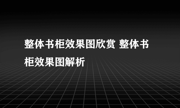 整体书柜效果图欣赏 整体书柜效果图解析