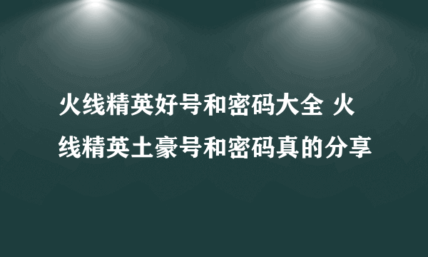 火线精英好号和密码大全 火线精英土豪号和密码真的分享