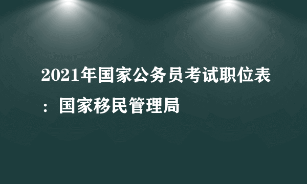 2021年国家公务员考试职位表：国家移民管理局