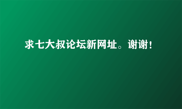 求七大叔论坛新网址。谢谢！