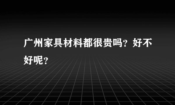 广州家具材料都很贵吗？好不好呢？