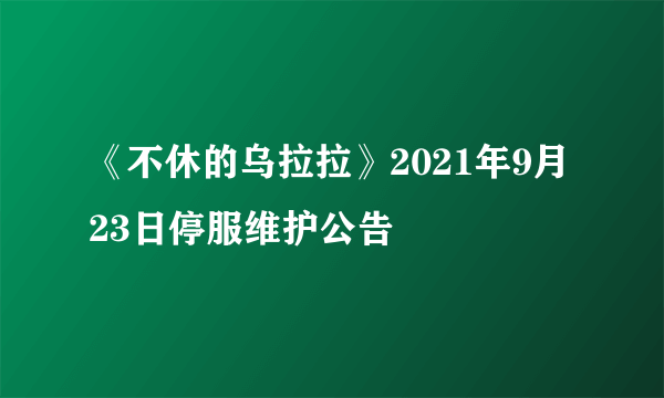 《不休的乌拉拉》2021年9月23日停服维护公告