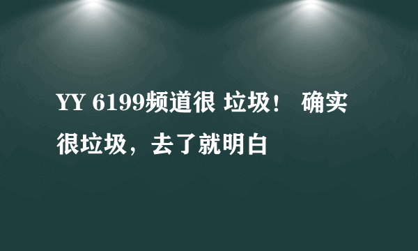 YY 6199频道很 垃圾！ 确实很垃圾，去了就明白