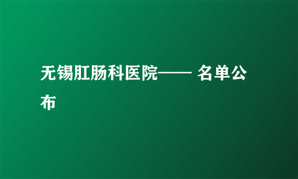 无锡肛肠科医院—— 名单公布