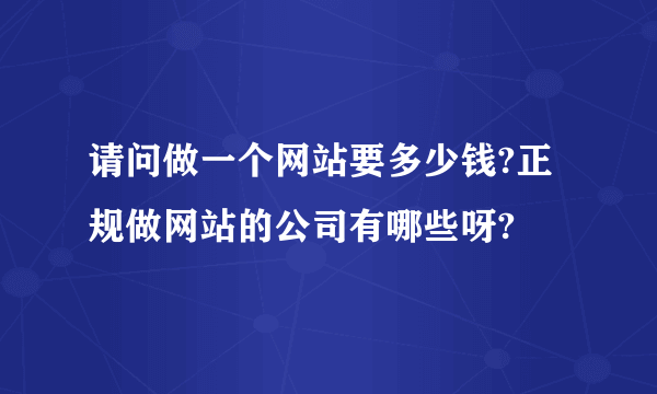 请问做一个网站要多少钱?正规做网站的公司有哪些呀?