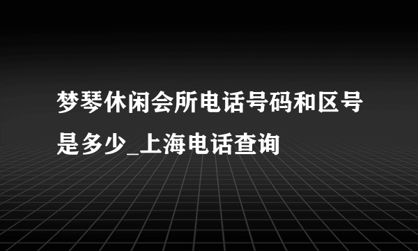 梦琴休闲会所电话号码和区号是多少_上海电话查询